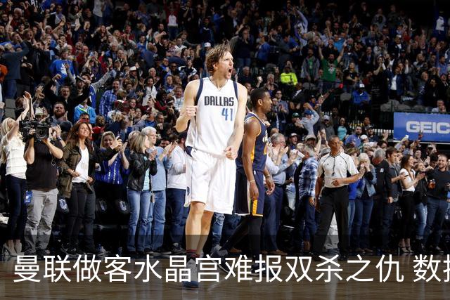 曼联做客水晶宫难报双杀之仇 数据示1-1战平